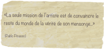 
«La seule mission de l’artiste est de convaincre le reste du monde de la vérité de son mensonge...» 

 (Pablo Picasso)